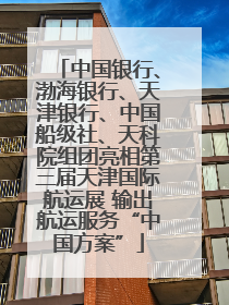 中国银行、渤海银行、天津银行、中国船级社、天科院组团亮相第三届天津国际航运展 输出航运服务“中国方案”