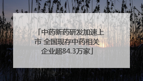 中药新药研发加速上市 全国现存中药相关企业超84.3万家