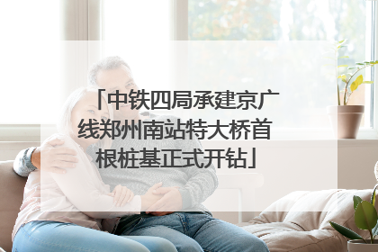 中铁四局承建京广线郑州南站特大桥首根桩基正式开钻