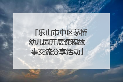 乐山市中区茅桥幼儿园开展课程故事交流分享活动