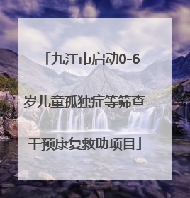 九江市启动0-6岁儿童孤独症等筛查干预康复救助项目