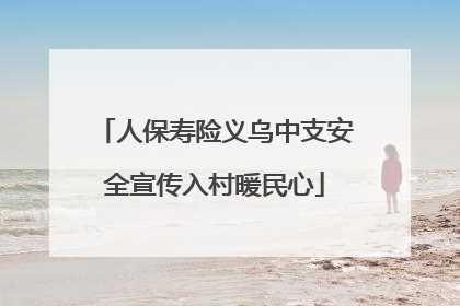 人保寿险义乌中支安全宣传入村暖民心