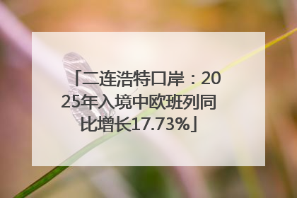 二连浩特口岸：2025年入境中欧班列同比增长17.73%