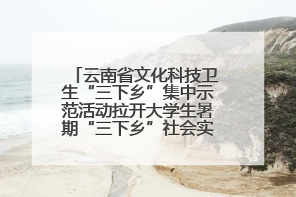 云南省文化科技卫生“三下乡”集中示范活动拉开大学生暑期“三下乡”社会实践活动序幕