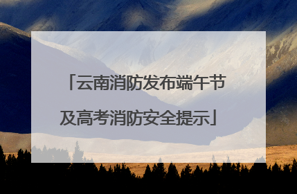 云南消防发布端午节及高考消防安全提示