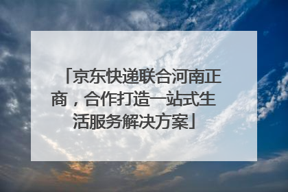 京东快递联合河南正商，合作打造一站式生活服务解决方案