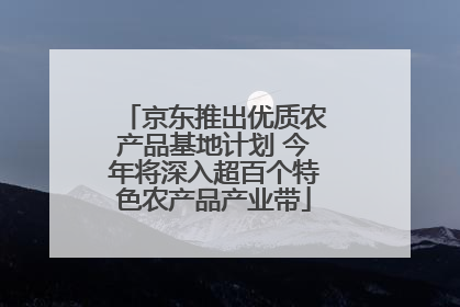 京东推出优质农产品基地计划 今年将深入超百个特色农产品产业带