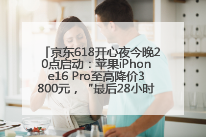 京东618开心夜今晚20点启动：苹果iPhone16 Pro至高降价3800元，“最后28小时”推出十二大补贴