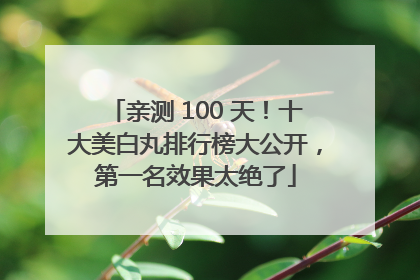 亲测 100 天！十大美白丸排行榜大公开，第一名效果太绝了