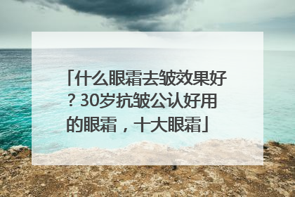 什么眼霜去皱效果好？30岁抗皱公认好用的眼霜，十大眼霜