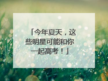 今年夏天，这些明星可能和你一起高考！