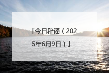 今日辟谣（2025年6月9日）