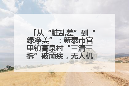 从“脏乱差”到“绿净美”：新泰市宫里镇高泉村“三清三拆”破顽疾，无人机“天眼”护新颜