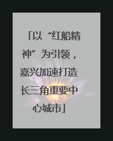 以“红船精神”为引领，嘉兴加速打造长三角重要中心城市