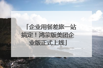 企业用餐差旅一站搞定！鸿蒙版美团企业版正式上线