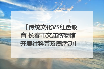 传统文化VS红色教育 长春市文庙博物馆开展社科普及周活动