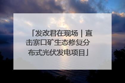 发改君在现场｜直击寨口矿生态修复分布式光伏发电项目