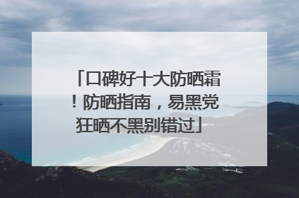 口碑好十大防晒霜！防晒指南，易黑党狂晒不黑别错过