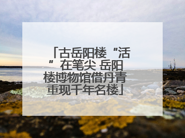 古岳阳楼“活”在笔尖 岳阳楼博物馆借丹青重现千年名楼