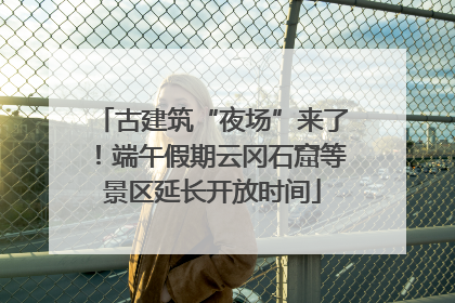 古建筑“夜场”来了！端午假期云冈石窟等景区延长开放时间