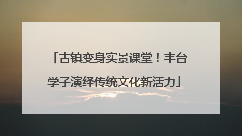 古镇变身实景课堂！丰台学子演绎传统文化新活力