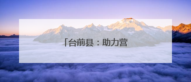 台前县：助力营商环境再优化