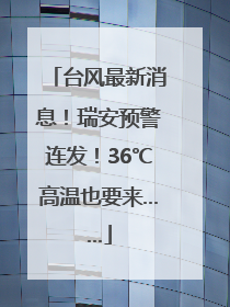 台风最新消息！瑞安预警连发！36℃高温也要来……