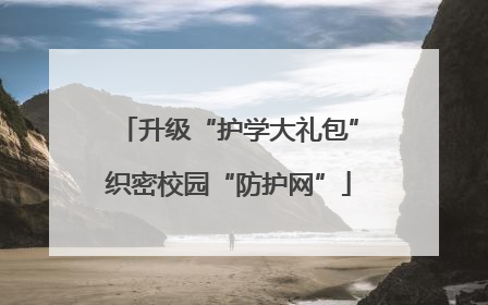 升级“护学大礼包”织密校园“防护网”