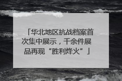 华北地区抗战档案首次集中展示，千余件展品再现“胜利烽火”