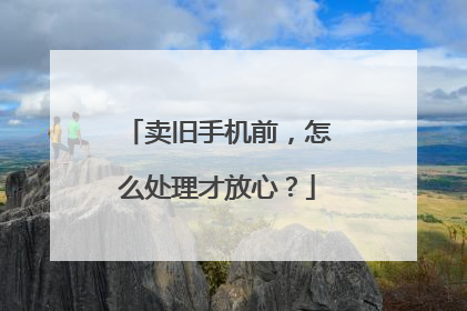 卖旧手机前，怎么处理才放心？