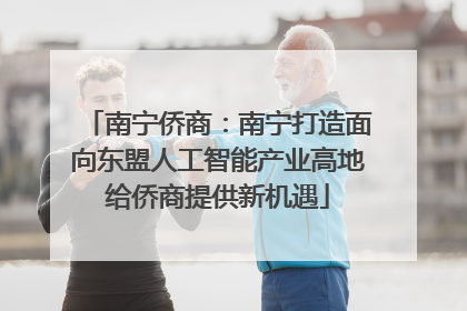 南宁侨商：南宁打造面向东盟人工智能产业高地给侨商提供新机遇