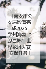 南安市公安局圆满完成2025泉州海丝“源昌杯”世界龙舟大赛安保任务
