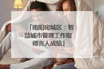 南阳宛城区：智慧城市管理工作取得喜人成绩