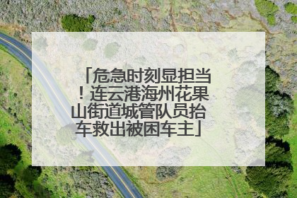危急时刻显担当！连云港海州花果山街道城管队员抬车救出被困车主