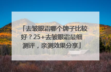 去皱眼霜哪个牌子比较好？25+去皱眼霜最细测评，亲测效果分享