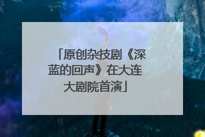 原创杂技剧《深蓝的回声》在大连大剧院首演