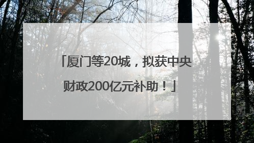 厦门等20城，拟获中央财政200亿元补助！