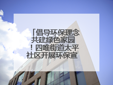 倡导环保理念 共建绿色家园！四唯街道太平社区开展环保宣传进社区活动