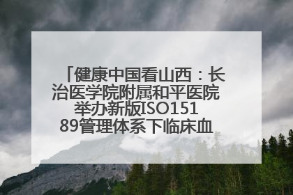 健康中国看山西：长治医学院附属和平医院举办新版ISO15189管理体系下临床血液检验培训班