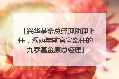 兴华基金总经理助理上任，系两年前官宣离任的九泰基金原总经理
