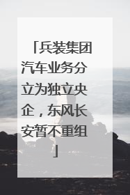 兵装集团汽车业务分立为独立央企，东风长安暂不重组