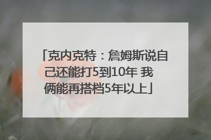 克内克特：詹姆斯说自己还能打5到10年 我俩能再搭档5年以上