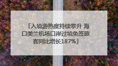 入境游热度持续攀升 海口美兰机场口岸过境免签旅客同比增长187%