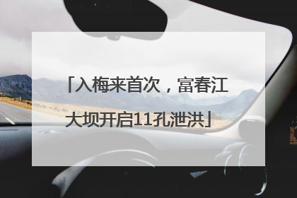 入梅来首次，富春江大坝开启11孔泄洪