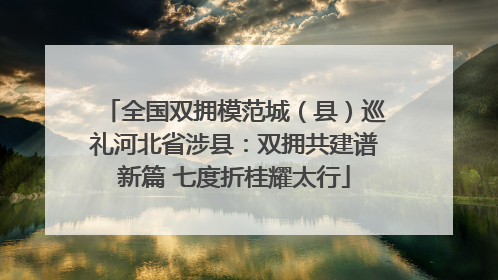 全国双拥模范城（县）巡礼河北省涉县：双拥共建谱新篇 七度折桂耀太行