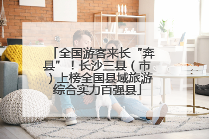 全国游客来长“奔县”！长沙三县（市）上榜全国县域旅游综合实力百强县