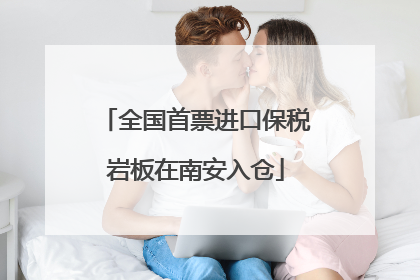 全国首票进口保税岩板在南安入仓