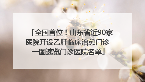 全国首位！山东省近90家医院开设乙肝临床治愈门诊 一图速览门诊医院名单
