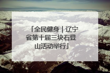 全民健身｜辽宁省第十届三块石登山活动举行
