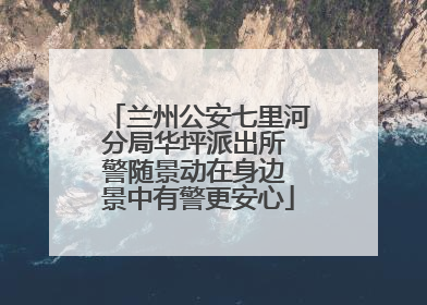 兰州公安七里河分局华坪派出所 警随景动在身边 景中有警更安心